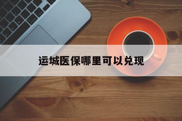 昌都最新运城医保哪里可以兑现方法分析(最方便真实的昌都运城医保局在哪里方法)