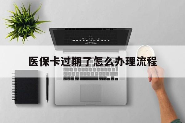 昌都最新医保卡过期了怎么办理流程方法分析(最方便真实的昌都医保卡过期了怎么办理流程图方法)