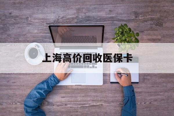昌都最新上海高价回收医保卡方法分析(最方便真实的昌都上海高价回收医保卡电话方法)