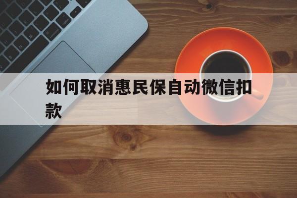 昌都最新如何取消惠民保自动微信扣款方法分析(最方便真实的昌都惠民保怎么续费方法)