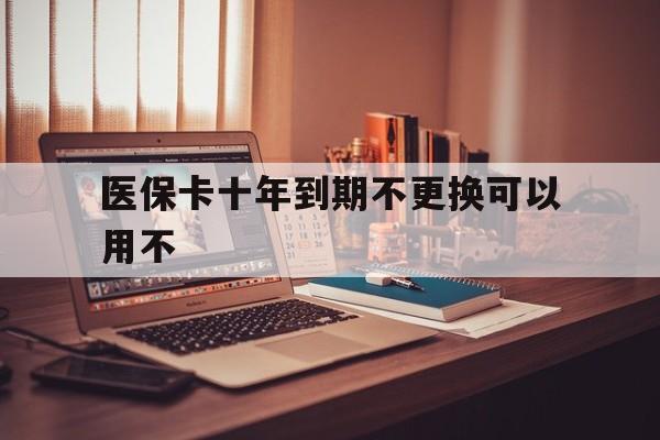 昌都最新医保卡十年到期不更换可以用不方法分析(最方便真实的昌都医保卡过期了在哪里换方法)