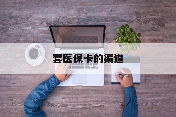 昌都最新套医保卡的渠道方法分析(最方便真实的昌都套医保卡的渠道是什么方法)