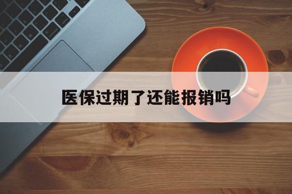 昌都最新医保过期了还能报销吗方法分析(最方便真实的昌都医疗保险过期了还可以报销吗方法)