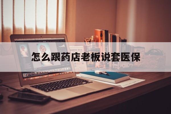 昌都最新怎么跟药店老板说套医保方法分析(最方便真实的昌都怎么和药店老板聊天方法)
