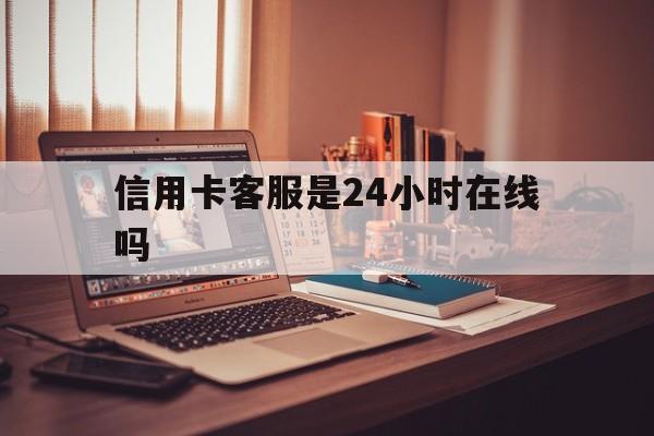 昌都最新信用卡客服是24小时在线吗方法分析(最方便真实的昌都打信用卡客服方法)