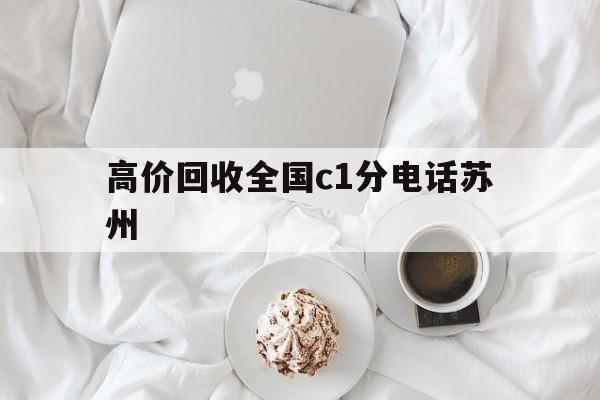 昌都最新高价回收全国c1分电话苏州方法分析(最方便真实的昌都常州高价回收c1分方法)