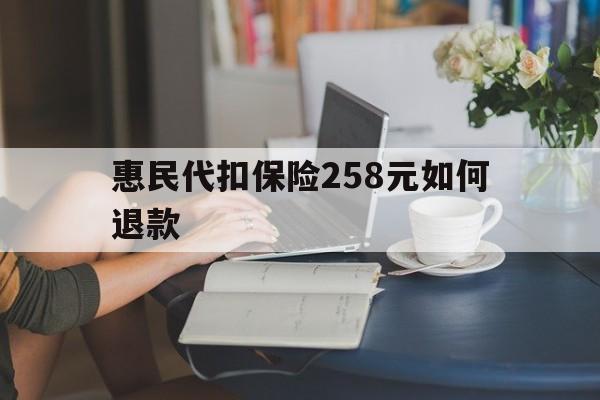 昌都最新惠民代扣保险258元如何退款方法分析(最方便真实的昌都如何退惠民保方法)
