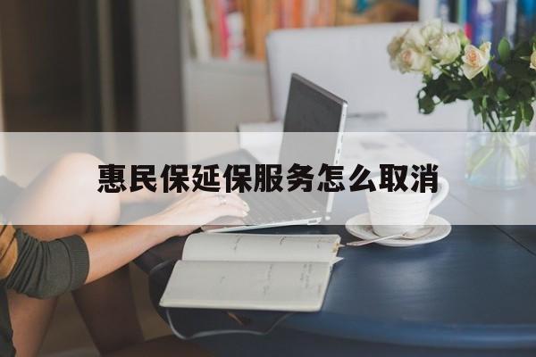 昌都最新惠民保延保服务怎么取消方法分析(最方便真实的昌都惠民保延保服务怎么取消申请方法)