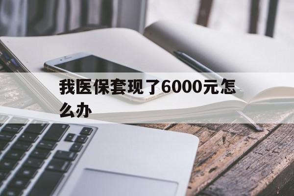 昌都最新我医保套现了6000元怎么办方法分析(最方便真实的昌都我医保套现了6000元怎么办理方法)