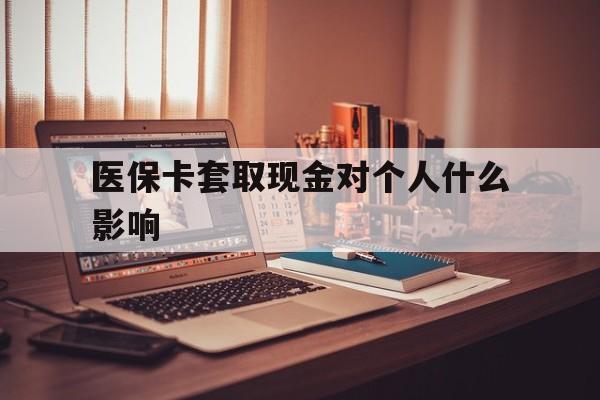 昌都最新医保卡套取现金对个人什么影响方法分析(最方便真实的昌都医保卡套取现金手续费方法)